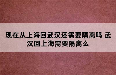 现在从上海回武汉还需要隔离吗 武汉回上海需要隔离么